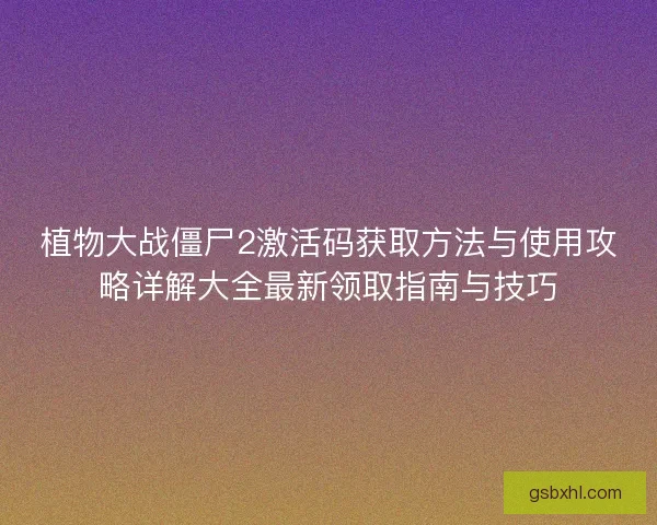植物大战僵尸2激活码获取方法与使用攻略详解大全最新领取指南与技巧