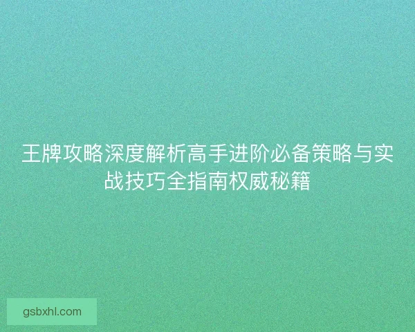 王牌攻略深度解析高手进阶必备策略与实战技巧全指南权威秘籍