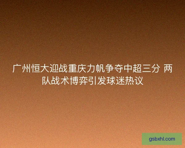广州恒大迎战重庆力帆争夺中超三分 两队战术博弈引发球迷热议