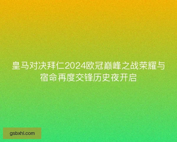 皇马对决拜仁2024欧冠巅峰之战荣耀与宿命再度交锋历史夜开启