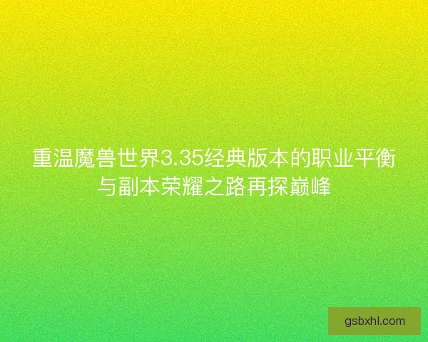 重温魔兽世界3.35经典版本的职业平衡与副本荣耀之路再探巅峰