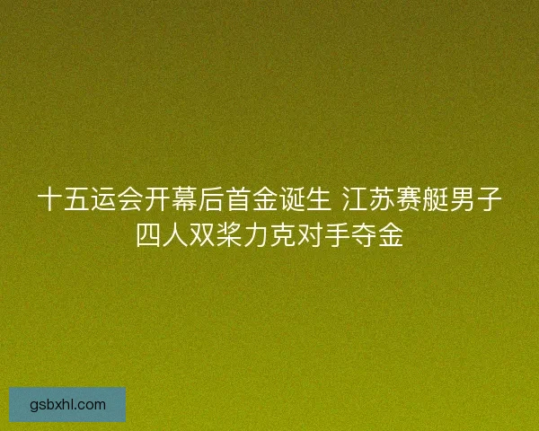十五运会开幕后首金诞生 江苏赛艇男子四人双桨力克对手夺金