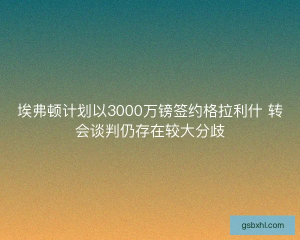 埃弗顿计划以3000万镑签约格拉利什 转会谈判仍存在较大分歧