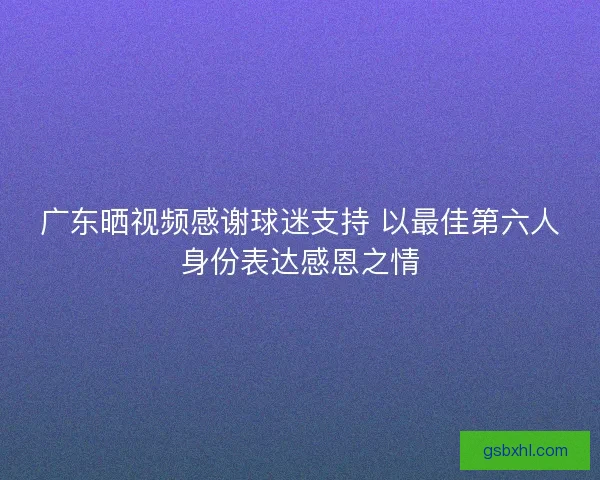 广东晒视频感谢球迷支持 以最佳第六人身份表达感恩之情