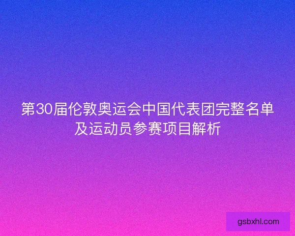 第30届伦敦奥运会中国代表团完整名单及运动员参赛项目解析