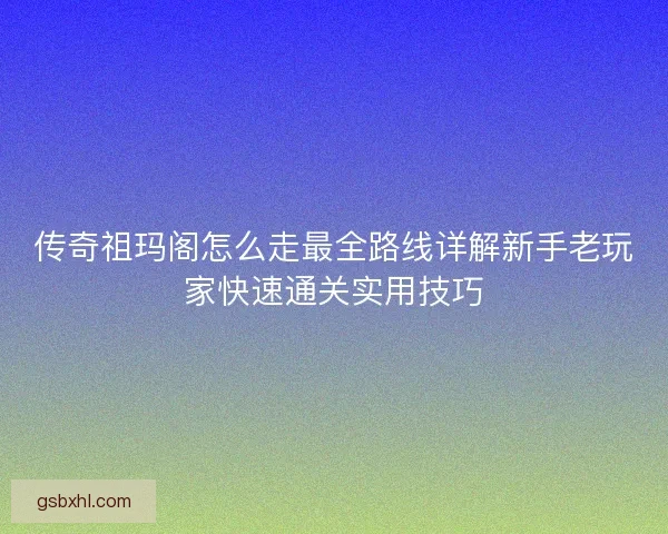传奇祖玛阁怎么走最全路线详解新手老玩家快速通关实用技巧