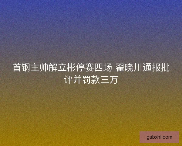 首钢主帅解立彬停赛四场 翟晓川通报批评并罚款三万