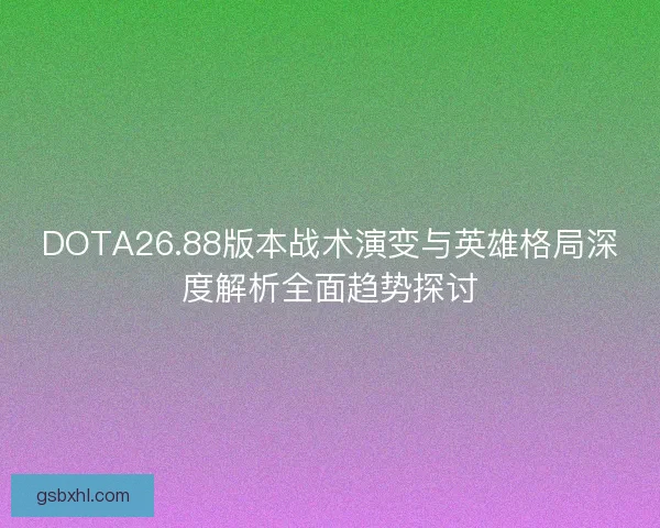 DOTA26.88版本战术演变与英雄格局深度解析全面趋势探讨